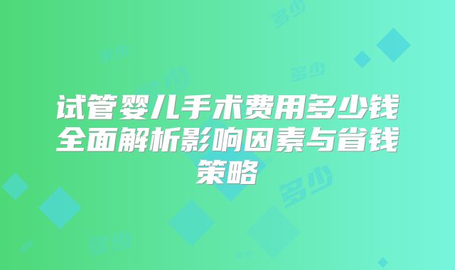 试管婴儿手术费用多少钱全面解析影响因素与省钱策略
