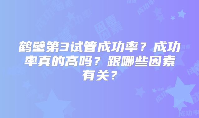 鹤壁第3试管成功率？成功率真的高吗？跟哪些因素有关？