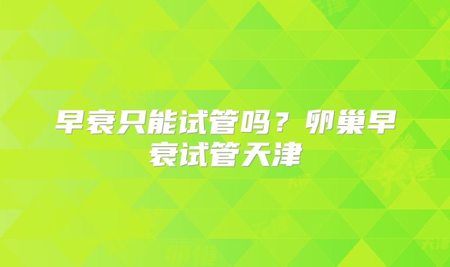 早衰只能试管吗？卵巢早衰试管天津