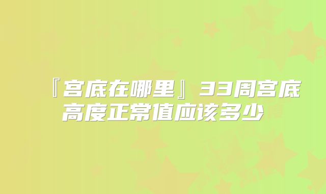 『宫底在哪里』33周宫底高度正常值应该多少