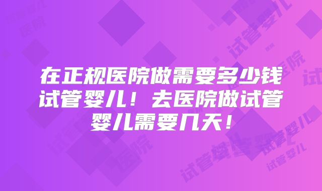 在正规医院做需要多少钱试管婴儿!去医院做试管婴儿需要几天!