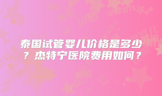 泰国试管婴儿价格是多少？杰特宁医院费用如何？