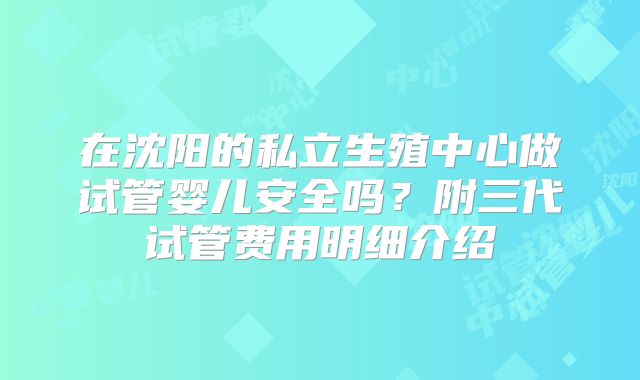 在沈阳的私立生殖中心做试管婴儿安全吗?附三代试管费用明细介绍