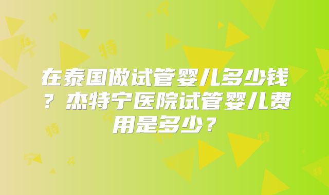 在泰国做试管婴儿多少钱？杰特宁医院试管婴儿费用是多少？