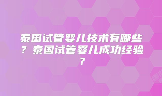 泰国试管婴儿技术有哪些？泰国试管婴儿成功经验？