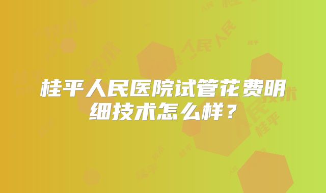 桂平人民医院试管花费明细技术怎么样？