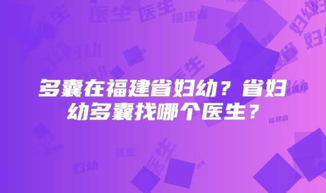 多囊在福建省妇幼?省妇幼多囊找哪个医生?