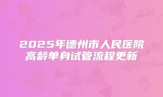 2025年德州市人民医院高龄单身试管流程更新