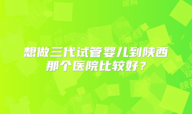 想做三代试管婴儿到陕西那个医院比较好？