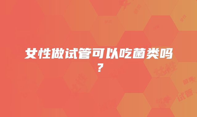 女性做试管可以吃菌类吗?
