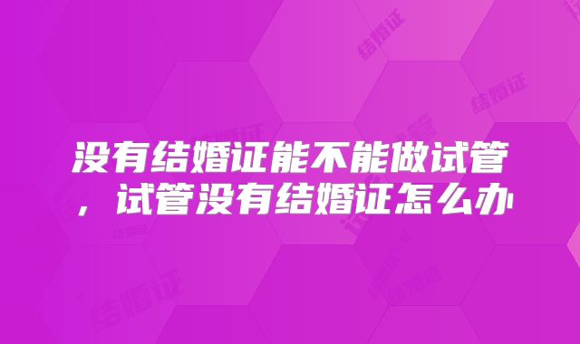 没有结婚证能不能做试管，试管没有结婚证怎么办
