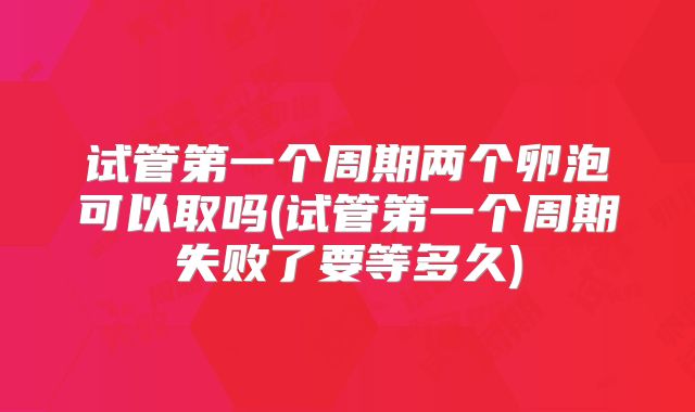 试管第一个周期两个卵泡可以取吗(试管第一个周期失败了要等多久)