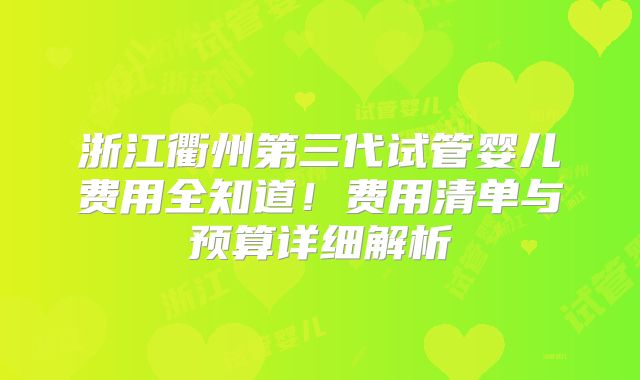 浙江衢州第三代试管婴儿费用全知道！费用清单与预算详细解析