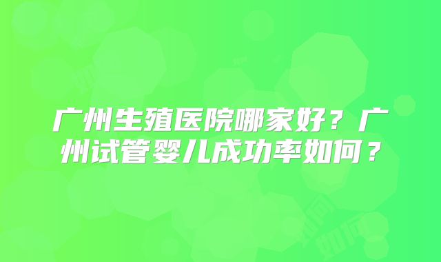 广州生殖医院哪家好？广州试管婴儿成功率如何？