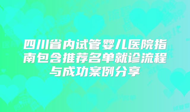 四川省内试管婴儿医院指南包含推荐名单就诊流程与成功案例分享