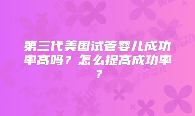 第三代美国试管婴儿成功率高吗？怎么提高成功率？