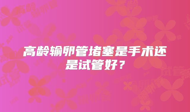 高龄输卵管堵塞是手术还是试管好？