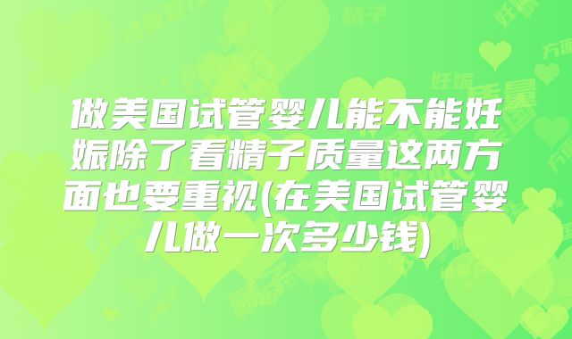 做美国试管婴儿能不能妊娠除了看精子质量这两方面也要重视(在美国试管婴儿做一次多少钱)