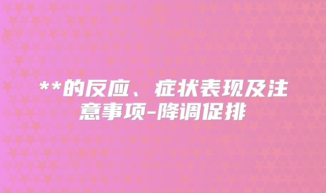 **的反应、症状表现及注意事项-降调促排