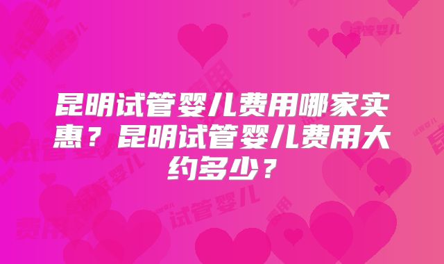 昆明试管婴儿费用哪家实惠？昆明试管婴儿费用大约多少？