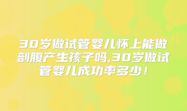 30岁做试管婴儿怀上能做剖腹产生孩子吗,30岁做试管婴儿成功率多少！