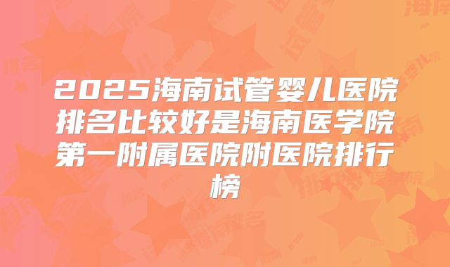 2025海南试管婴儿医院排名比较好是海南医学院第一附属医院附医院排行榜