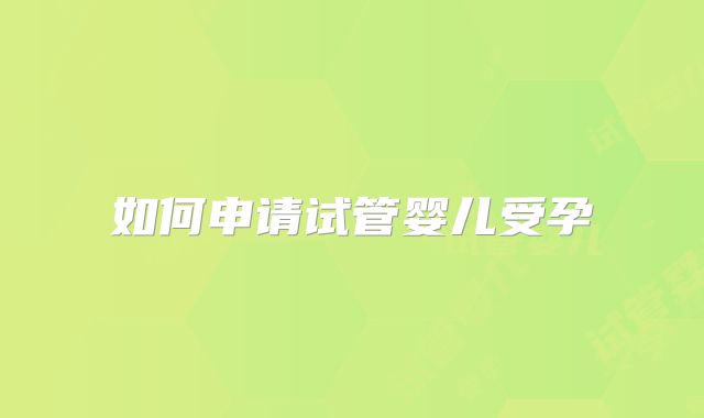 如何申请试管婴儿受孕