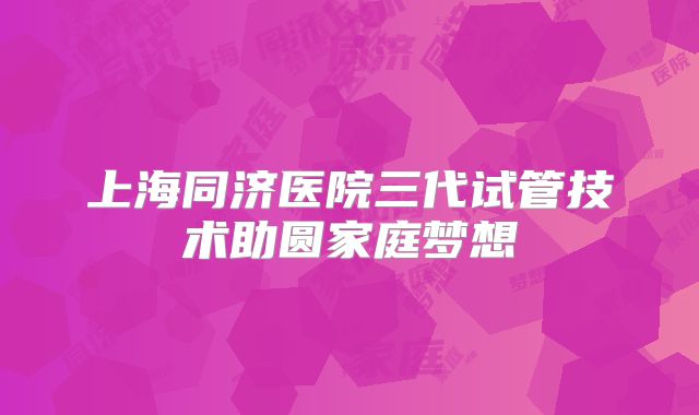 上海同济医院三代试管技术助圆家庭梦想