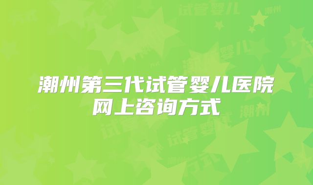 潮州第三代试管婴儿医院网上咨询方式