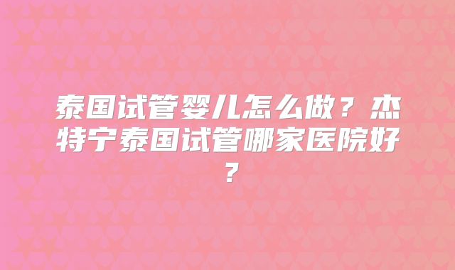 泰国试管婴儿怎么做？杰特宁泰国试管哪家医院好？