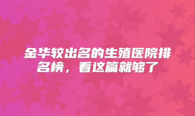 金华较出名的生殖医院排名榜，看这篇就够了