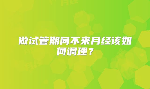 做试管期间不来月经该如何调理？
