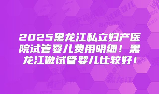 2025黑龙江私立妇产医院试管婴儿费用明细！黑龙江做试管婴儿比较好！