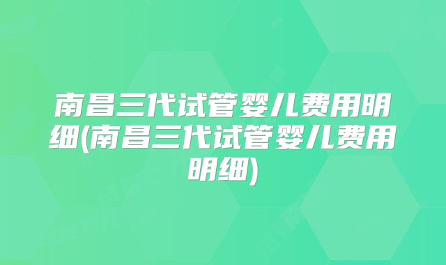 南昌三代试管婴儿费用明细(南昌三代试管婴儿费用明细)