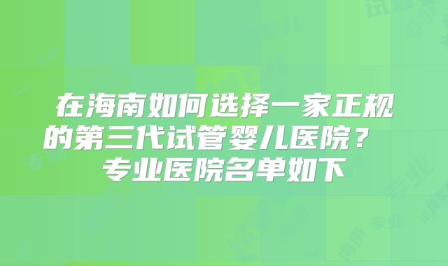 在海南如何选择一家正规的第三代试管婴儿医院？ 专业医院名单如下