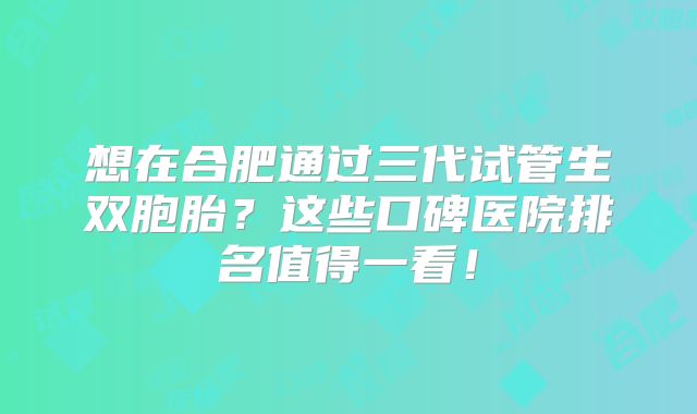 想在合肥通过三代试管生双胞胎？这些口碑医院排名值得一看！