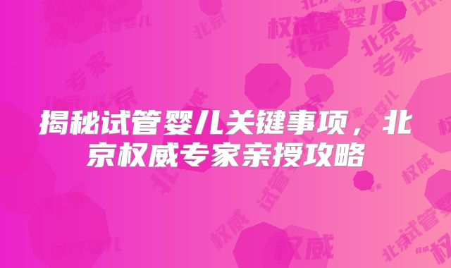 揭秘试管婴儿关键事项，北京权威专家亲授攻略
