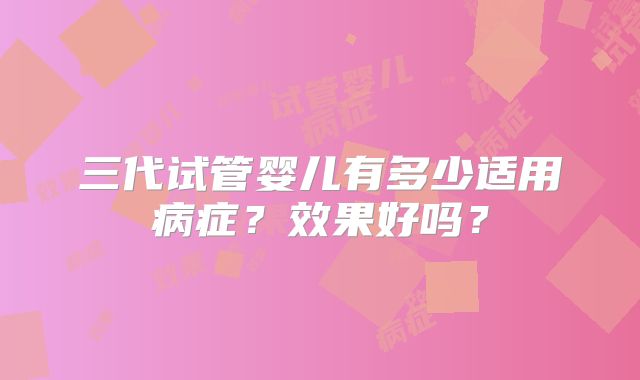 三代试管婴儿有多少适用病症?效果好吗?