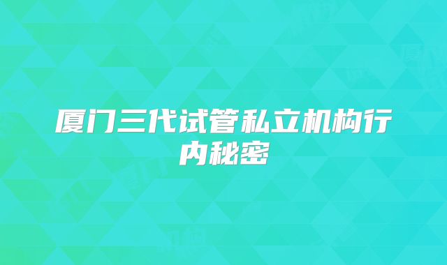 厦门三代试管私立机构行内秘密