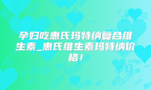孕妇吃惠氏玛特纳复合维生素_惠氏维生素玛特纳价格!