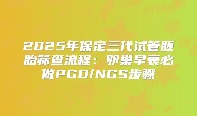 2025年保定三代试管胚胎筛查流程：卵巢早衰必做PGD/NGS步骤