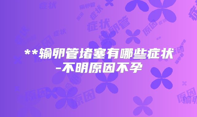 **输卵管堵塞有哪些症状-不明原因不孕