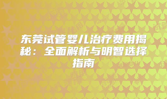 东莞试管婴儿治疗费用揭秘：全面解析与明智选择指南