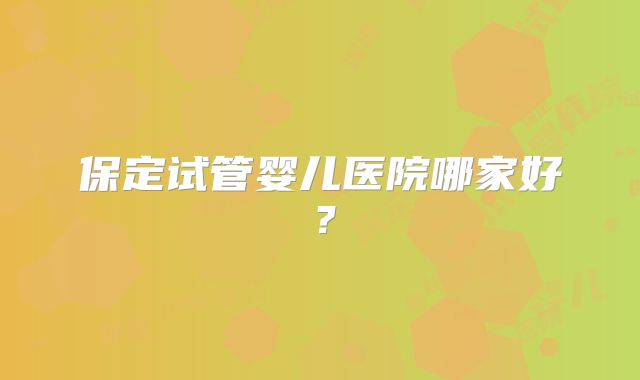 保定试管婴儿医院哪家好？