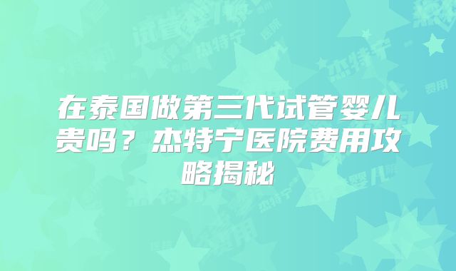在泰国做第三代试管婴儿贵吗？杰特宁医院费用攻略揭秘