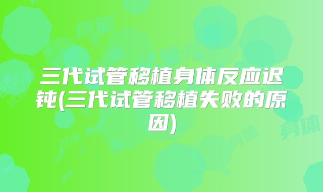 三代试管移植身体反应迟钝(三代试管移植失败的原因)