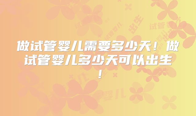 做试管婴儿需要多少天！做试管婴儿多少天可以出生！