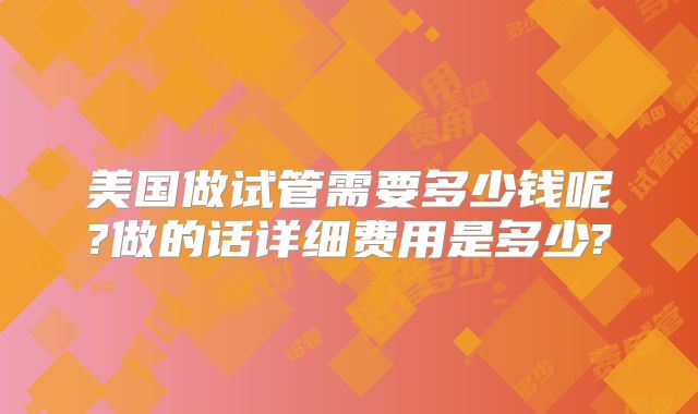 美国做试管需要多少钱呢?做的话详细费用是多少?
