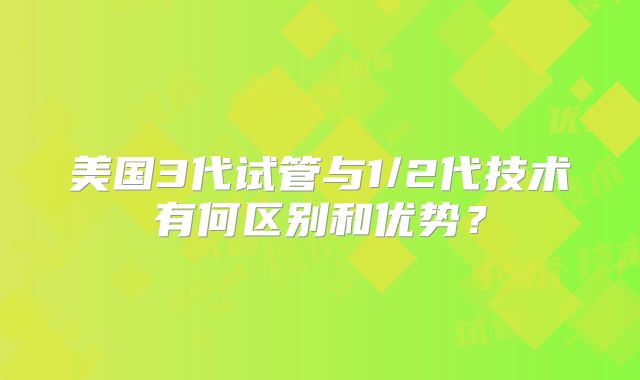 美国3代试管与1/2代技术有何区别和优势？