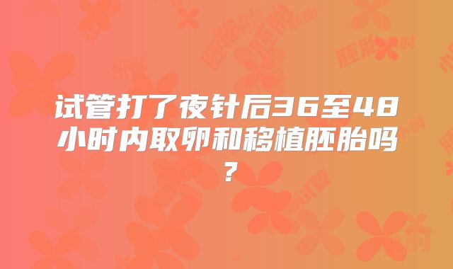 试管打了夜针后36至48小时内取卵和移植胚胎吗？